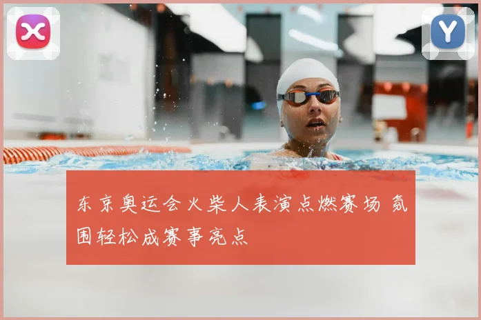 东京奥运会火柴人表演点燃赛场 氛围轻松成赛事亮点