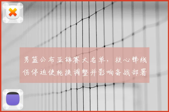 男篮公布亚锦赛大名单，核心锋线伤停迫使轮换调整并影响备战部署