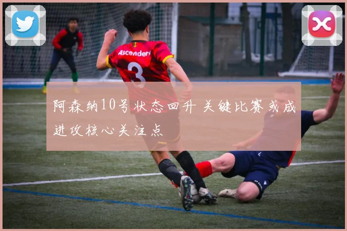 阿森纳10号状态回升 关键比赛或成进攻核心关注点