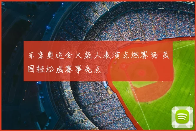 东京奥运会火柴人表演点燃赛场 氛围轻松成赛事亮点