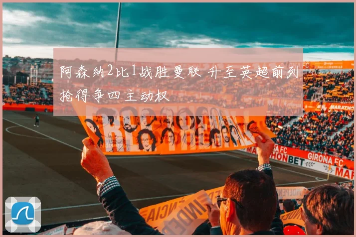 阿森纳2比1战胜曼联 升至英超前列抢得争四主动权