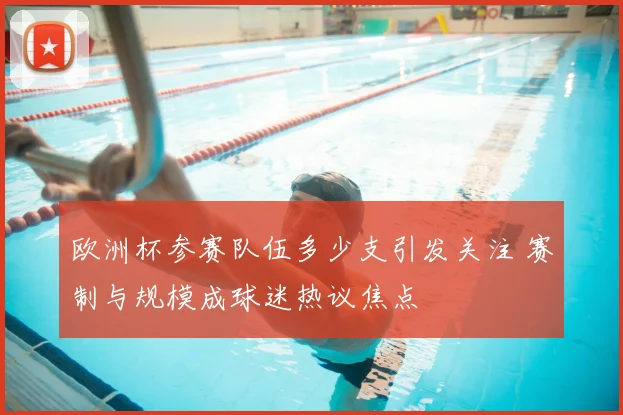 欧洲杯参赛队伍多少支引发关注 赛制与规模成球迷热议焦点
