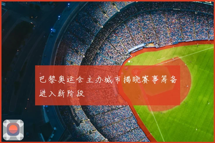 巴黎奥运会主办城市揭晓赛事筹备进入新阶段