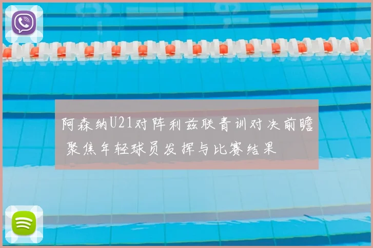 阿森纳U21对阵利兹联青训对决前瞻 聚焦年轻球员发挥与比赛结果