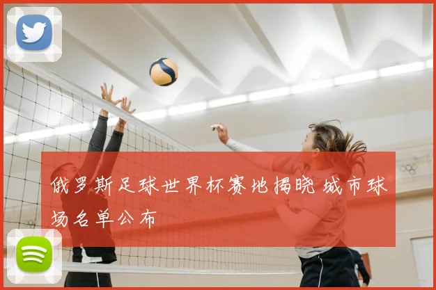 俄罗斯足球世界杯赛地揭晓 城市球场名单公布