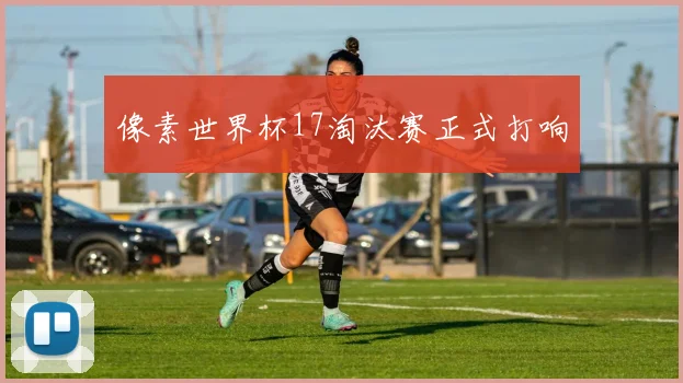 像素世界杯17淘汰赛正式打响