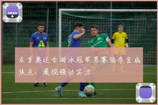东京奥运会游泳冠军男赛场夺金成焦点,展现强劲实力