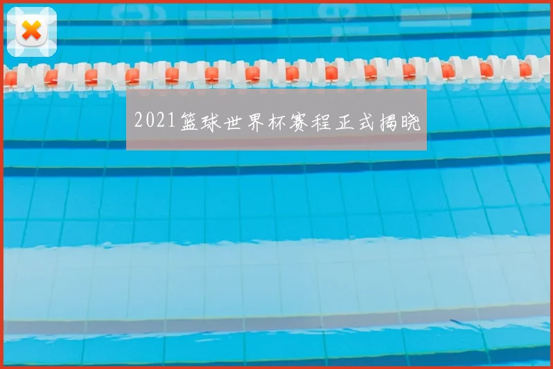 2021篮球世界杯赛程正式揭晓