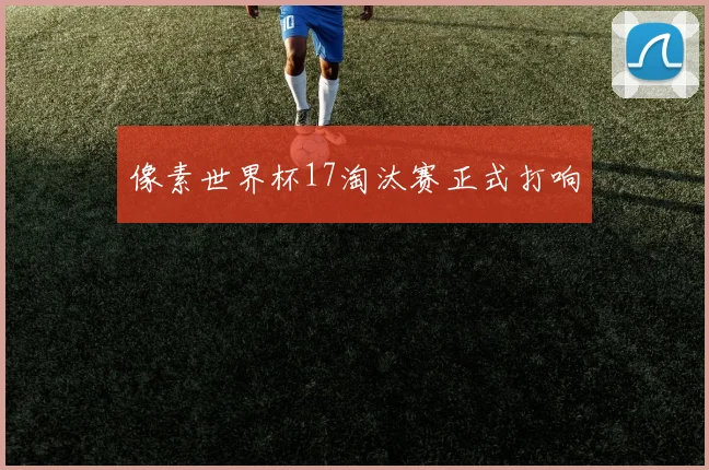 像素世界杯17淘汰赛正式打响