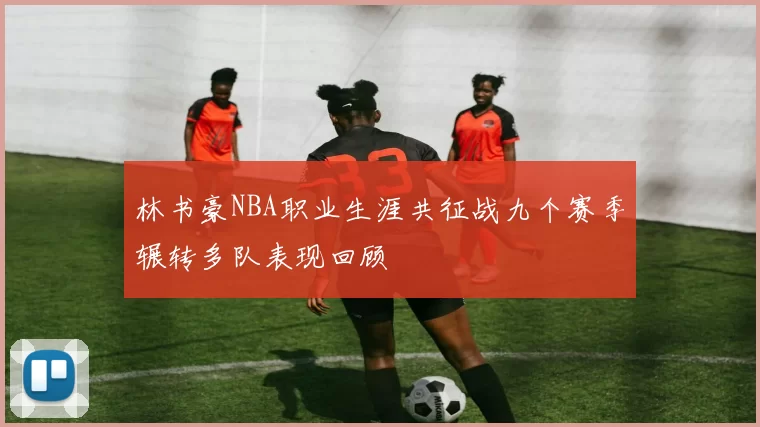 林书豪NBA职业生涯共征战九个赛季辗转多队表现回顾