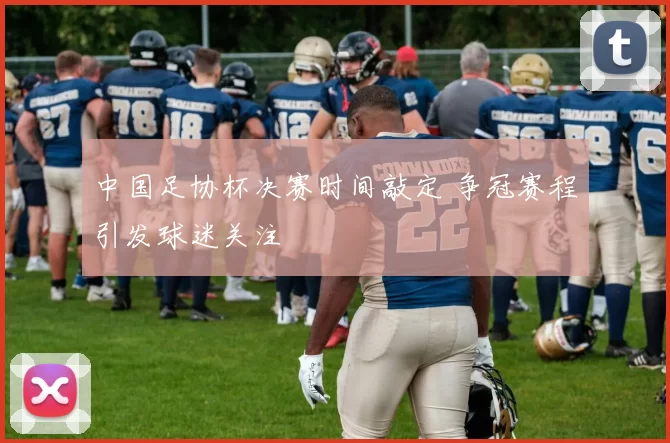 中国足协杯决赛时间敲定 争冠赛程引发球迷关注