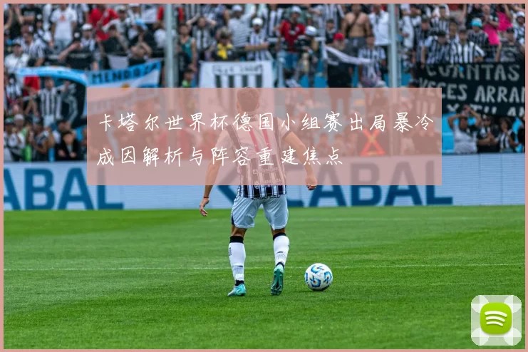 卡塔尔世界杯德国小组赛出局暴冷成因解析与阵容重建焦点