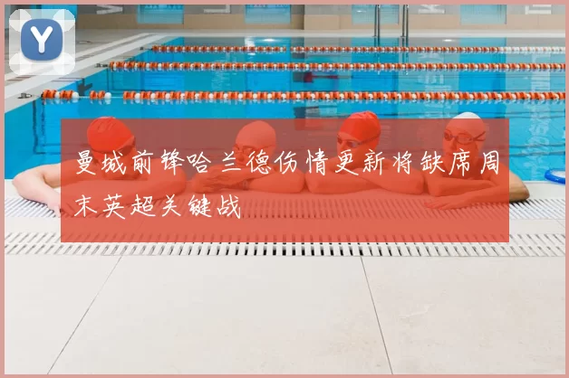 曼城前锋哈兰德伤情更新将缺席周末英超关键战