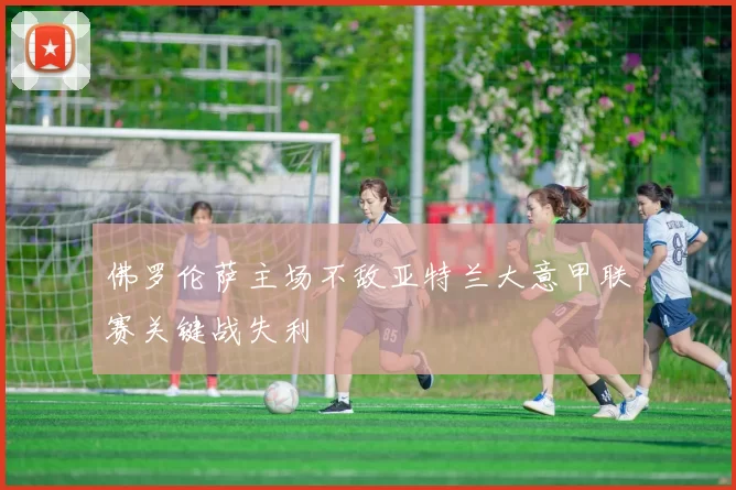 佛罗伦萨主场不敌亚特兰大意甲联赛关键战失利