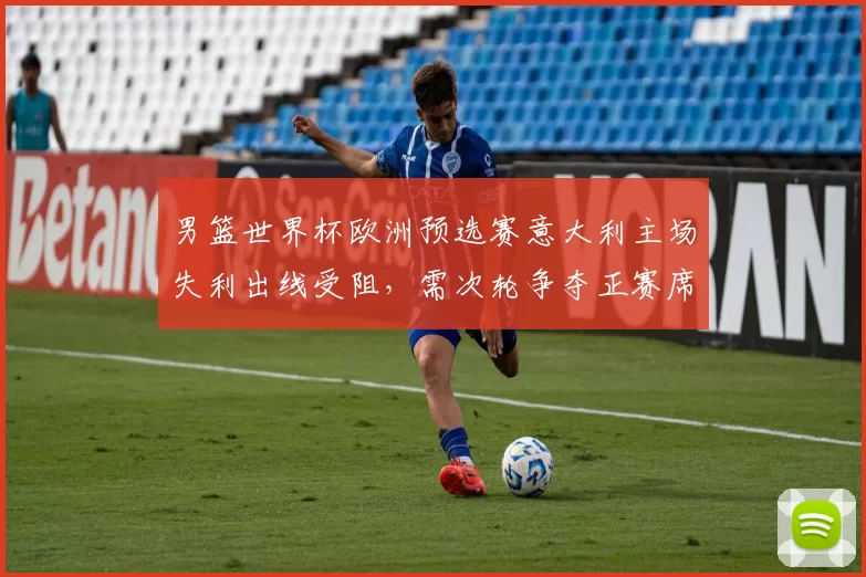 男篮世界杯欧洲预选赛意大利主场失利出线受阻，需次轮争夺正赛席位