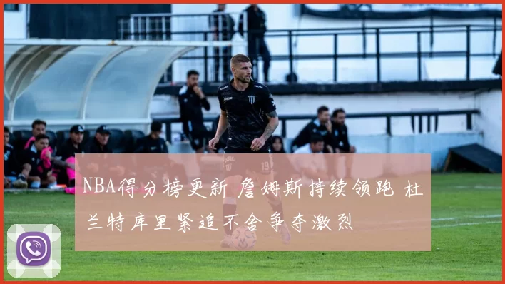 NBA得分榜更新 詹姆斯持续领跑 杜兰特库里紧追不舍争夺激烈