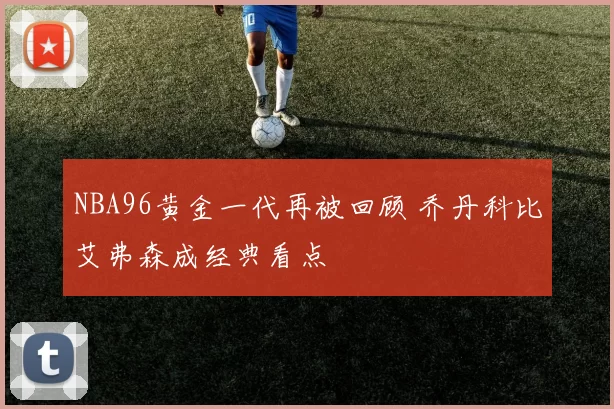 NBA96黄金一代再被回顾 乔丹科比艾弗森成经典看点