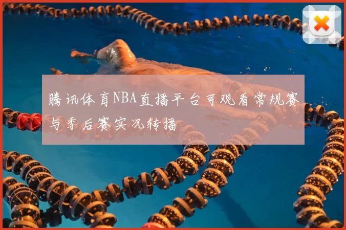 腾讯体育NBA直播平台可观看常规赛与季后赛实况转播