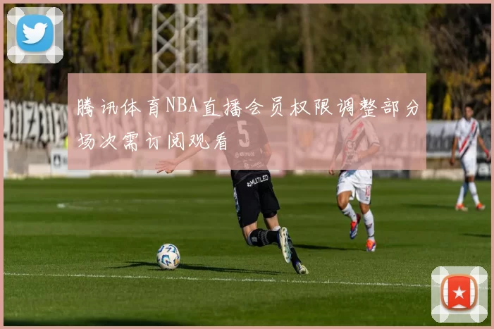 腾讯体育NBA直播会员权限调整部分场次需订阅观看