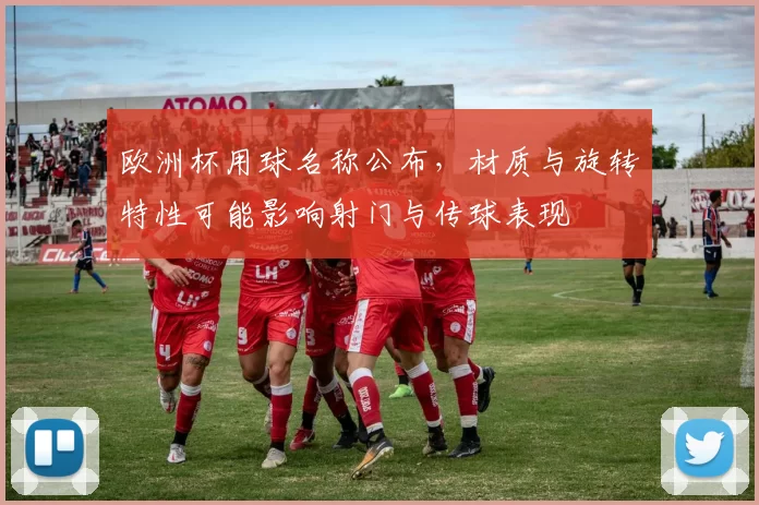 欧洲杯用球名称公布，材质与旋转特性可能影响射门与传球表现