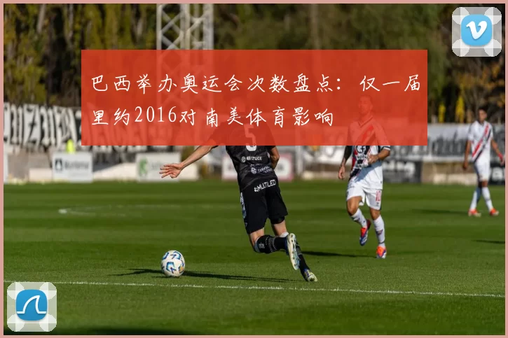 巴西举办奥运会次数盘点：仅一届里约2016对南美体育影响