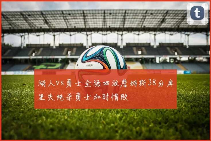 湖人vs勇士全场回放詹姆斯38分库里失绝杀勇士加时惜败