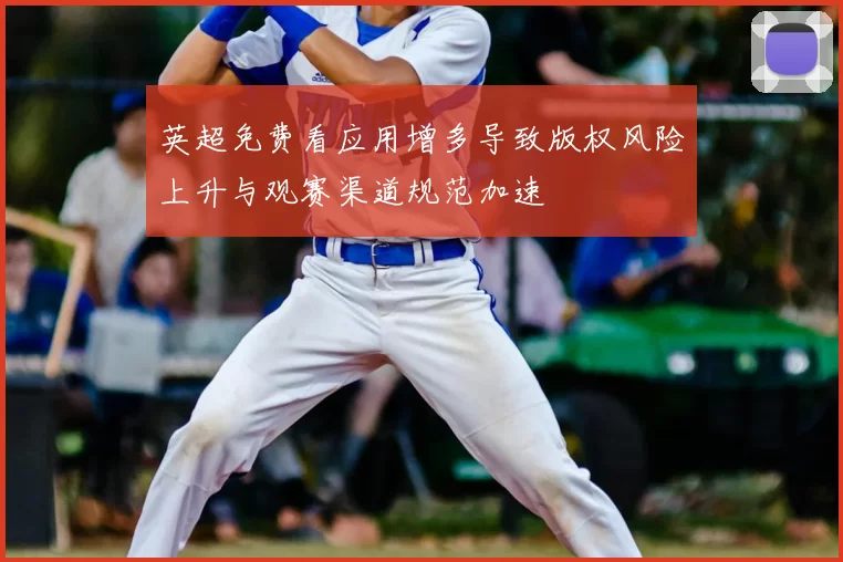 英超免费看应用增多导致版权风险上升与观赛渠道规范加速