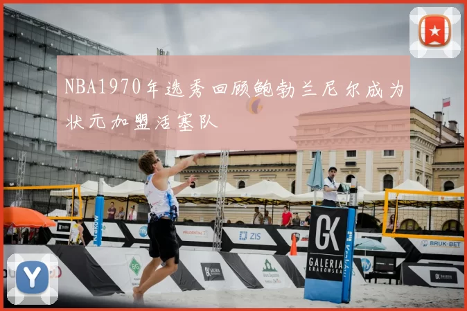 NBA1970年选秀回顾鲍勃兰尼尔成为状元加盟活塞队