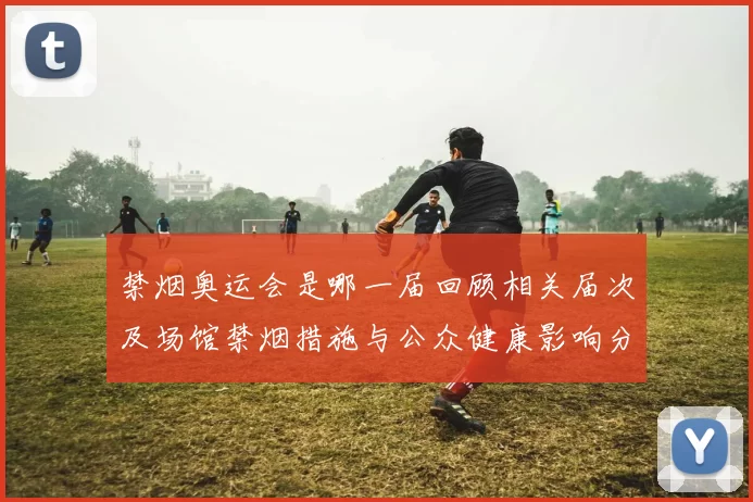 禁烟奥运会是哪一届回顾相关届次及场馆禁烟措施与公众健康影响分析