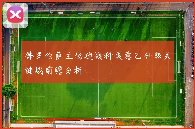 佛罗伦萨主场迎战科莫意乙升级关键战前瞻分析