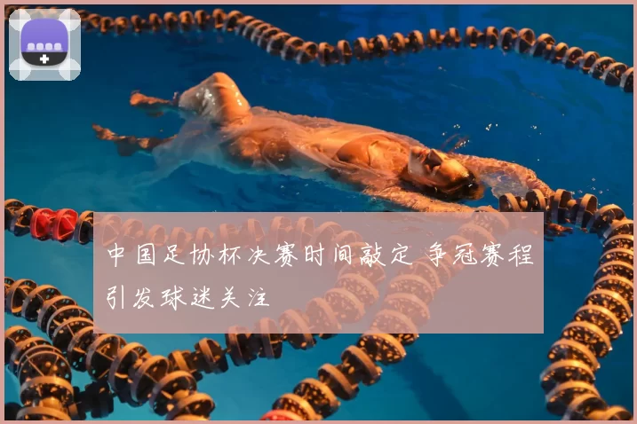 中国足协杯决赛时间敲定 争冠赛程引发球迷关注