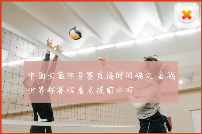 中国女篮热身赛直播时间确定 备战世界杯赛程看点提前公布