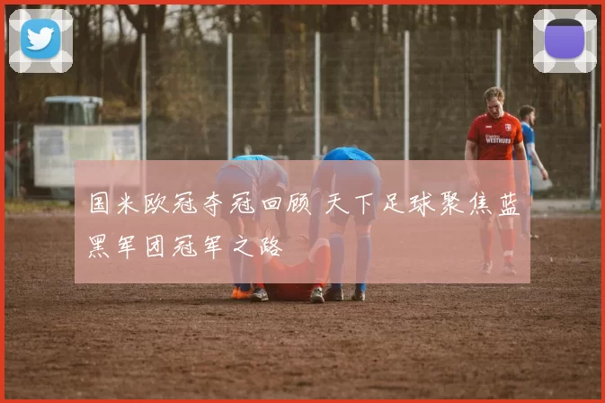 国米欧冠夺冠回顾 天下足球聚焦蓝黑军团冠军之路