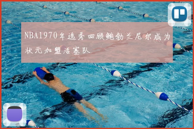 NBA1970年选秀回顾鲍勃兰尼尔成为状元加盟活塞队