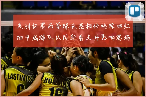 美洲杯墨西哥球衣亮相传统绿回归细节成球队认同新看点并影响赛场形象