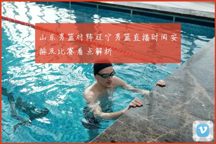 山东男篮对阵辽宁男篮直播时间安排及比赛看点解析