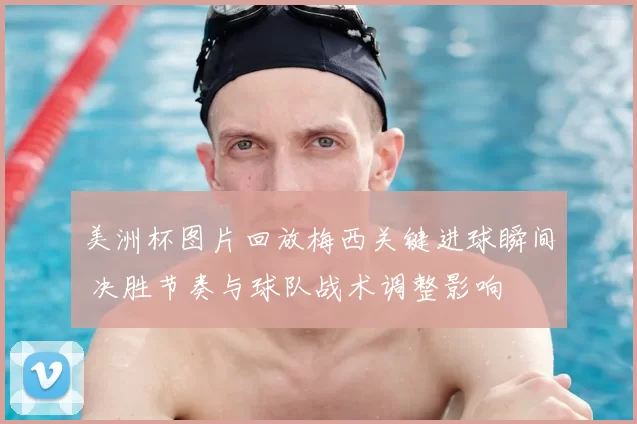 美洲杯图片回放梅西关键进球瞬间 决胜节奏与球队战术调整影响