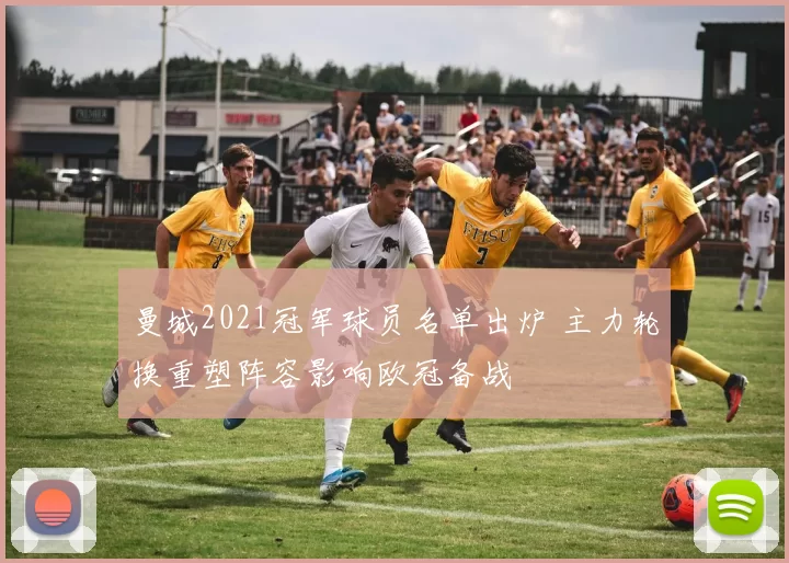 曼城2021冠军球员名单出炉 主力轮换重塑阵容影响欧冠备战