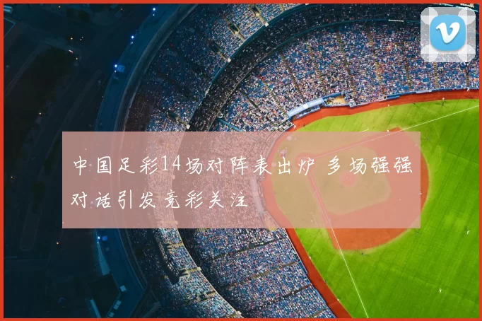 中国足彩14场对阵表出炉 多场强强对话引发竞彩关注