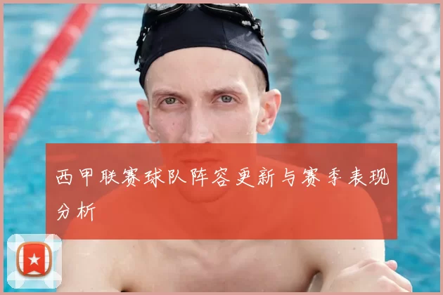 西甲联赛球队阵容更新与赛季表现分析