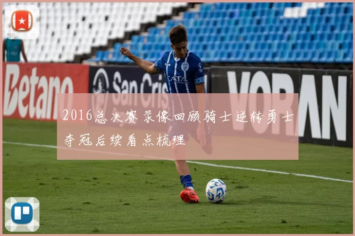2016总决赛录像回顾骑士逆转勇士夺冠后续看点梳理