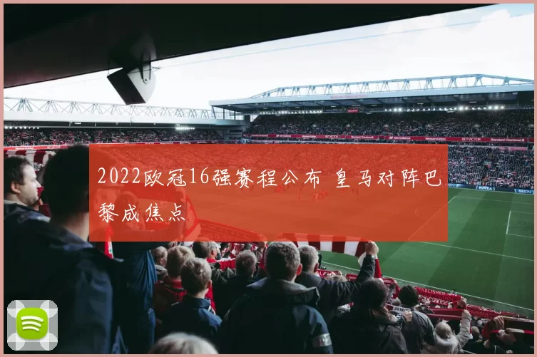 2022欧冠16强赛程公布 皇马对阵巴黎成焦点