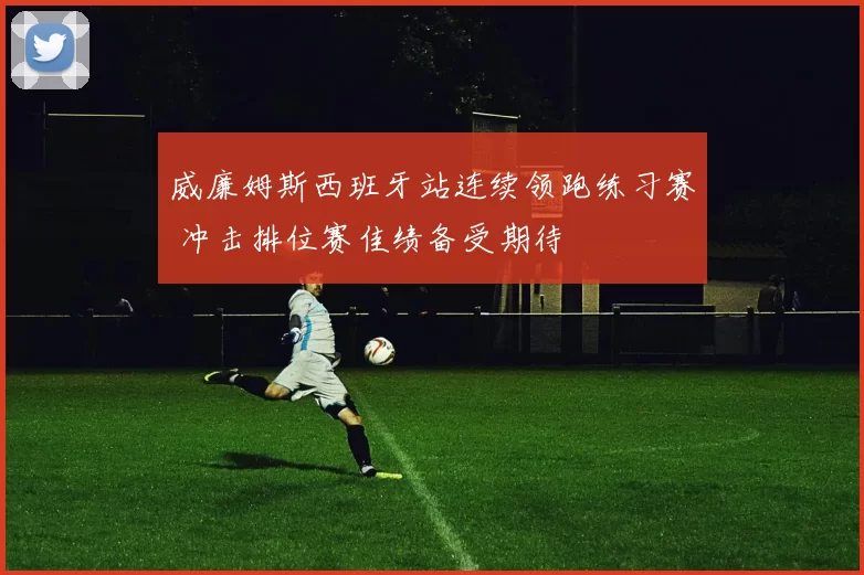 威廉姆斯西班牙站连续领跑练习赛 冲击排位赛佳绩备受期待