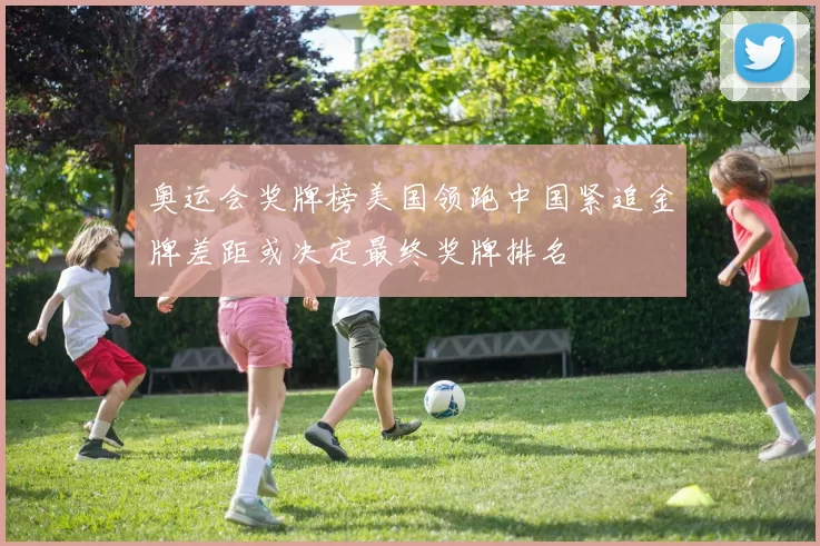 奥运会奖牌榜美国领跑中国紧追金牌差距或决定最终奖牌排名