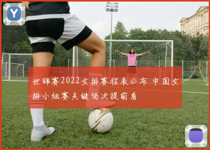 世锦赛2022女排赛程表公布 中国女排小组赛关键场次提前看