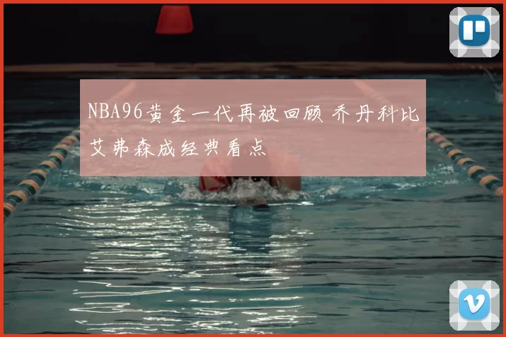 NBA96黄金一代再被回顾 乔丹科比艾弗森成经典看点