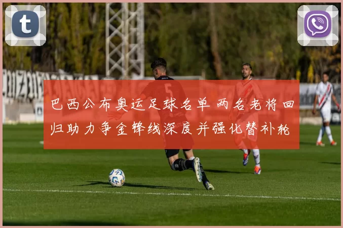 巴西公布奥运足球名单 两名老将回归助力争金锋线深度并强化替补轮换