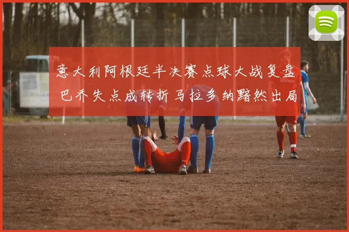 意大利阿根廷半决赛点球大战复盘 巴乔失点成转折马拉多纳黯然出局