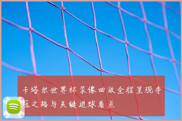 卡塔尔世界杯录像回放全程呈现夺冠之路与关键进球看点