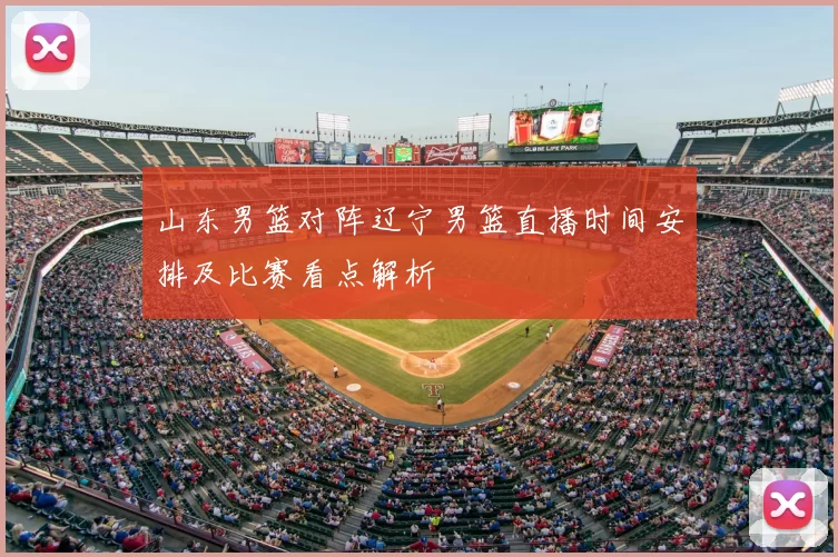 山东男篮对阵辽宁男篮直播时间安排及比赛看点解析